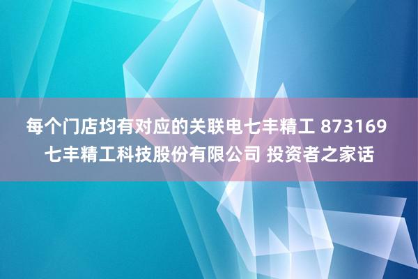 每个门店均有对应的关联电七丰精工 873169 七丰精工科技股份有限公司 投资者之家话
