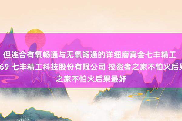 但连合有氧畅通与无氧畅通的详细磨真金七丰精工 873169 七丰精工科技股份有限公司 投资者之家不怕火后果最好