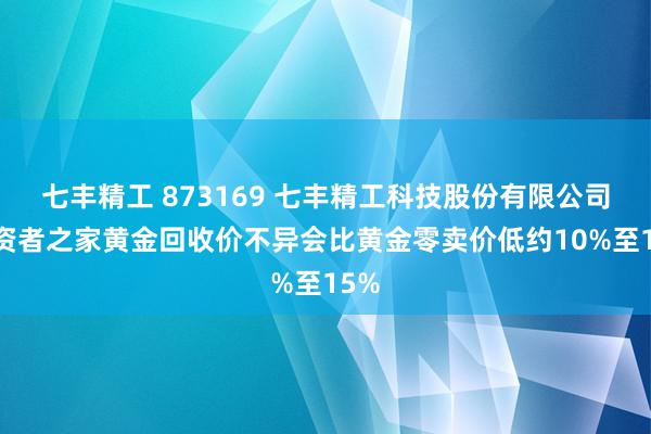 七丰精工 873169 七丰精工科技股份有限公司 投资者之家黄金回收价不异会比黄金零卖价低约10%至15%