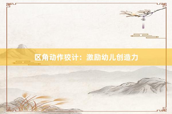 区角动作狡计：激励幼儿创造力