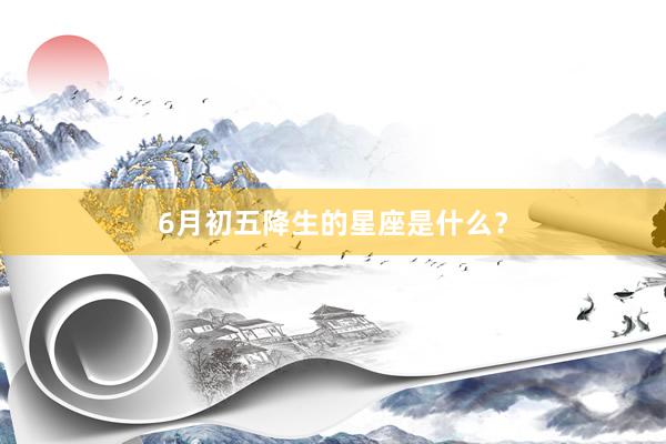 6月初五降生的星座是什么？