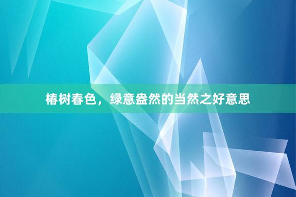 椿树春色，绿意盎然的当然之好意思