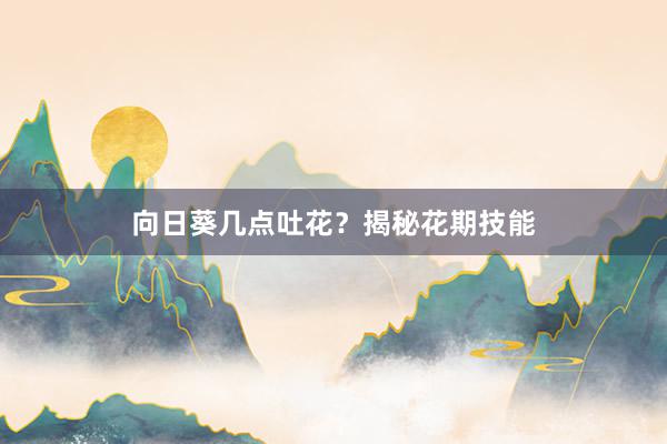 向日葵几点吐花？揭秘花期技能