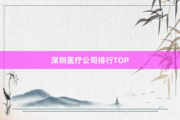 深圳医疗公司排行TOP
